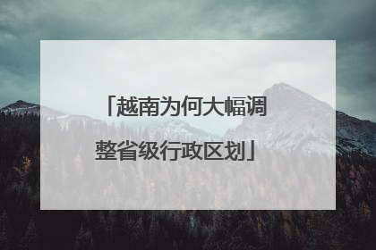 越南为何大幅调整省级行政区划
