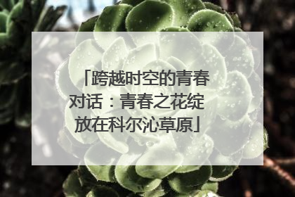 跨越时空的青春对话：青春之花绽放在科尔沁草原