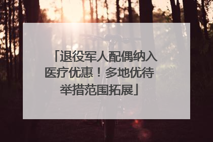 退役军人配偶纳入医疗优惠！多地优待举措范围拓展