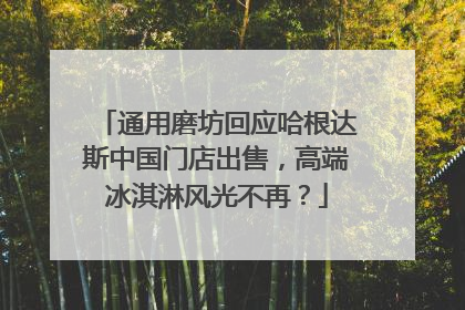 通用磨坊回应哈根达斯中国门店出售，高端冰淇淋风光不再？