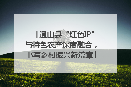 通山县“红色IP”与特色农产深度融合，书写乡村振兴新篇章