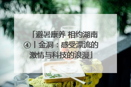 避暑康养 相约湖南④丨金洞：感受漂流的激情与科技的浪漫