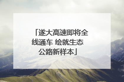 遂大高速即将全线通车 绘就生态公路新样本
