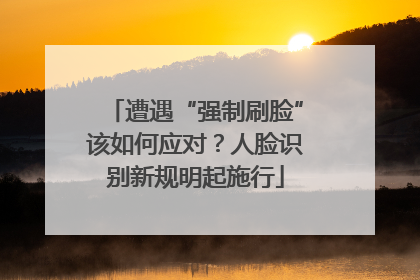 遭遇“强制刷脸”该如何应对？人脸识别新规明起施行