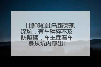 邯郸柏油马路突现深坑，有车辆猝不及防陷落，车主踩着车身从坑内爬出