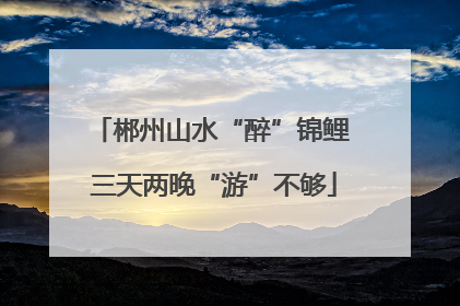 郴州山水“醉”锦鲤 三天两晚“游”不够