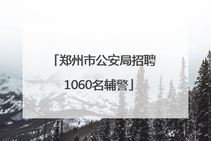 郑州市公安局招聘1060名辅警