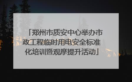 郑州市质安中心举办市政工程临时用电安全标准化培训暨观摩提升活动