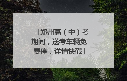 郑州高（中）考期间，送考车辆免费停，详情快戳