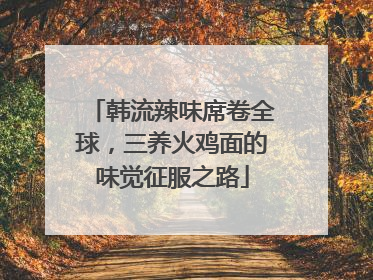 韩流辣味席卷全球，三养火鸡面的味觉征服之路