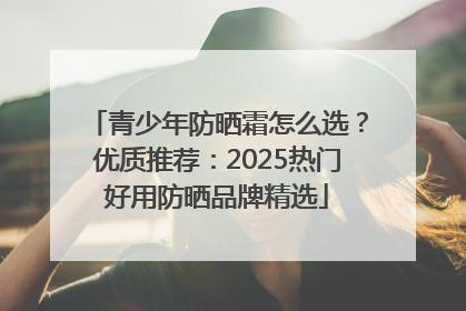 青少年防晒霜怎么选？优质推荐：2025热门好用防晒品牌精选