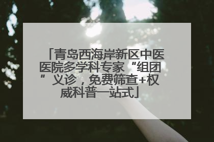 青岛西海岸新区中医医院多学科专家“组团”义诊，免费筛查+权威科普一站式