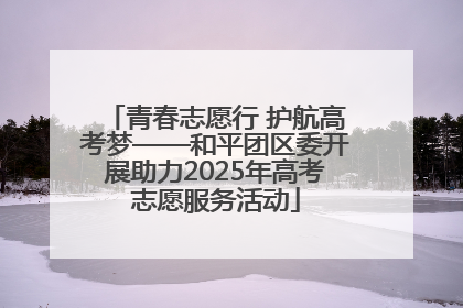 青春志愿行 护航高考梦——和平团区委开展助力2025年高考志愿服务活动