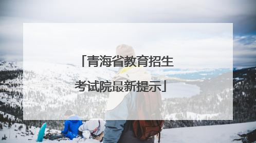青海省教育招生考试院最新提示