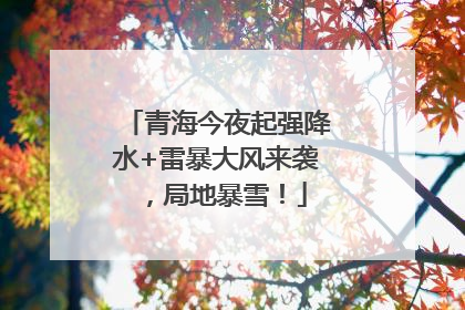 青海今夜起强降水+雷暴大风来袭，局地暴雪！