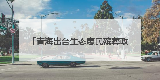 青海出台生态惠民殡葬政策 每年预计减轻群众丧葬负担7000余万元