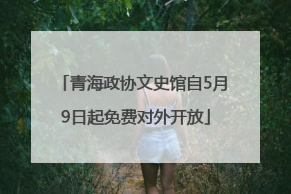 青海政协文史馆自5月9日起免费对外开放