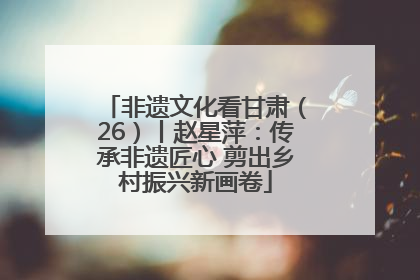 非遗文化看甘肃（26）丨赵星萍：传承非遗匠心 剪出乡村振兴新画卷