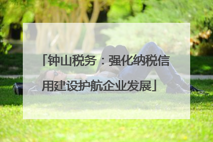 钟山税务：强化纳税信用建设护航企业发展