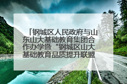 钢城区人民政府与山东山大基础教育集团合作办学暨“钢城区山大基础教育品质提升联盟”签约揭牌活动举行