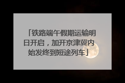 铁路端午假期运输明日开启，加开京津冀内始发终到短途列车