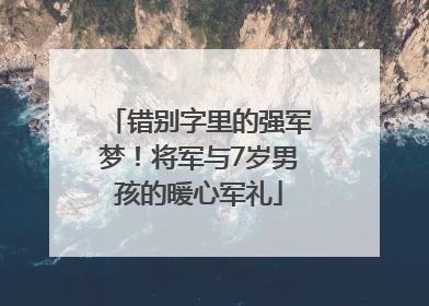 错别字里的强军梦！将军与7岁男孩的暖心军礼