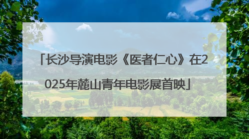 长沙导演电影《医者仁心》在2025年麓山青年电影展首映