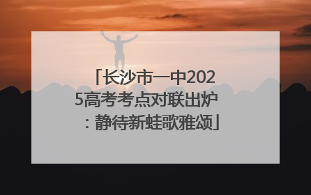 长沙市一中2025高考考点对联出炉：静待新蛙歌雅颂