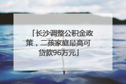 长沙调整公积金政策，二孩家庭最高可贷款96万元