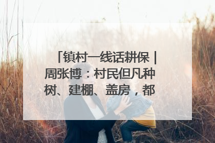 镇村一线话耕保｜周张博：村民但凡种树、建棚、盖房，都要向街道报批