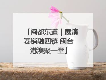 闽都东道｜展演赛销融四链 闽台港澳聚一堂