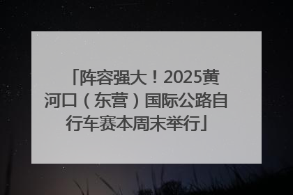 阵容强大！2025黄河口（东营）国际公路自行车赛本周末举行