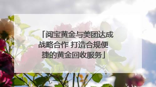 阅宝黄金与美团达成战略合作 打造合规便捷的黄金回收服务