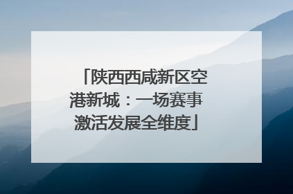 陕西西咸新区空港新城：一场赛事激活发展全维度