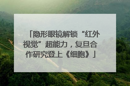 隐形眼镜解锁“红外视觉”超能力，复旦合作研究登上《细胞》