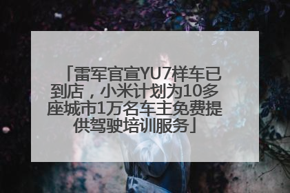 雷军官宣YU7样车已到店，小米计划为10多座城市1万名车主免费提供驾驶培训服务