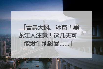 雷暴大风、冰雹！黑龙江人注意！这几天可能发生地磁暴……