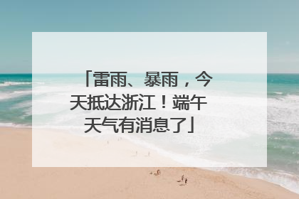 雷雨、暴雨，今天抵达浙江！端午天气有消息了