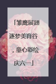 雏鹰展翅逐梦美育谷，童心彩绘庆六一