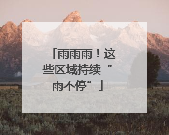 雨雨雨！这些区域持续“雨不停”