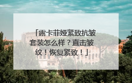 露卡菲娅紧致抗皱套装怎么样？直击皱纹！恢复紧致！