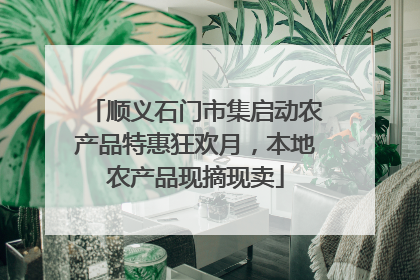顺义石门市集启动农产品特惠狂欢月，本地农产品现摘现卖