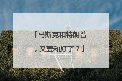 马斯克和特朗普，又要和好了？