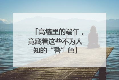 高墙里的端午，竟藏着这些不为人知的“警”色