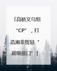 高桥义乌组“CP”，打造湘非贸易“超级接口”