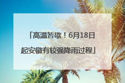 高温暂歇！6月18日起安徽有较强降雨过程