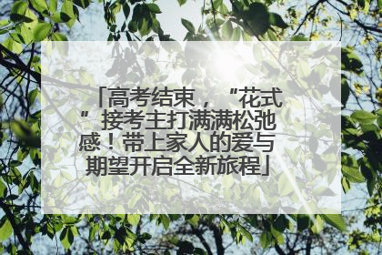 高考结束，“花式”接考主打满满松弛感！带上家人的爱与期望开启全新旅程