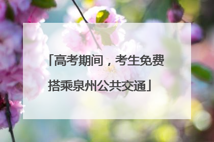 高考期间，考生免费搭乘泉州公共交通