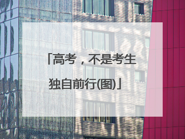 高考，不是考生独自前行(图)