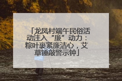 龙凤村端午民俗活动注入“廉”动力：粽叶裹紧廉洁心，艾草锤敲警示钟